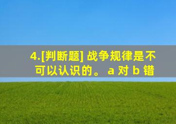 4.[判断题] 战争规律是不可以认识的。 a 对 b 错